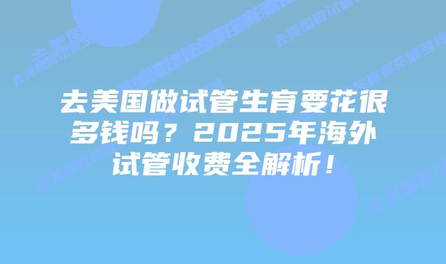 去美国做试管生育要花很多钱吗?2025年海外试管收费全解析!插图 去美国做试管生育要花很多钱吗?2025年海外试管收费全解析!
