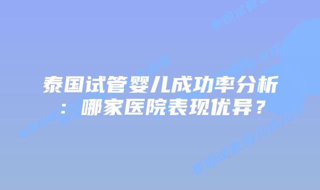 泰国试管婴儿成功率分析:哪家医院表现优异?插图 泰国试管婴儿成功率分析:哪家医院表现优异?