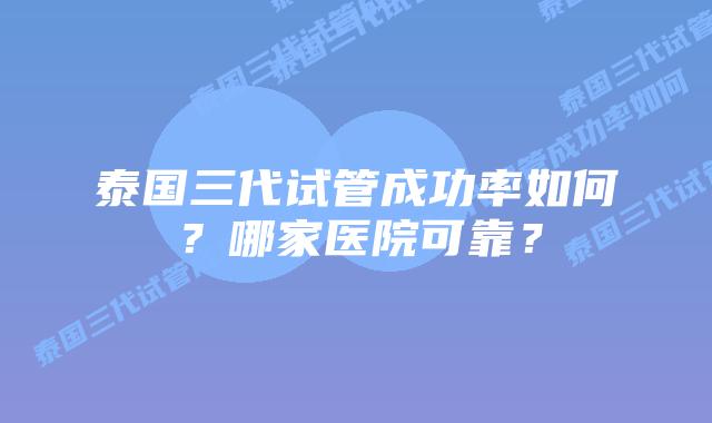 泰国三代试管成功率如何?哪家医院可靠?插图 泰国三代试管成功率如何?哪家医院可靠?