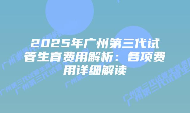 2025年广州第三代试管生育费用解析:各项费用详细解读插图 2025年广州第三代试管生育费用解析:各项费用详细解读