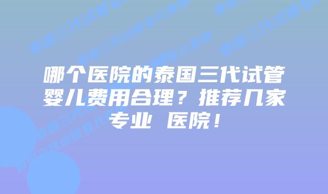哪个医院的泰国三代试管婴儿费用合理?推荐几家专业 医院!插图 哪个医院的泰国三代试管婴儿费用合理?推荐几家专业 医院!