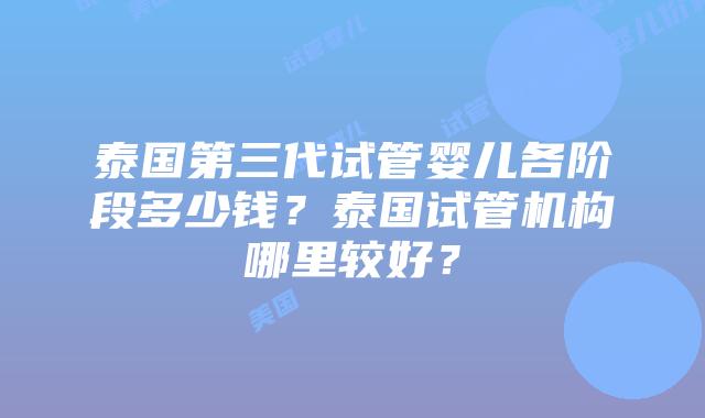 泰国第三代试管婴儿各阶段多少钱?泰国试管机构哪里较好?插图 泰国第三代试管婴儿各阶段多少钱?泰国试管机构哪里较好?