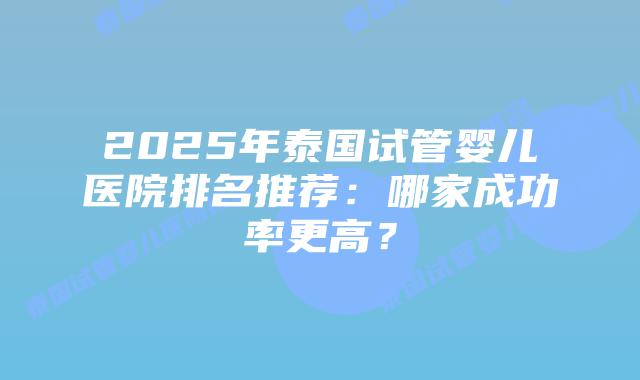2025年泰国试管婴儿医院排名推荐:哪家成功率更高?插图 2025年泰国试管婴儿医院排名推荐:哪家成功率更高?