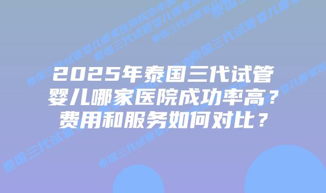 2025年泰国三代试管婴儿哪家医院成功率高?费用和服务如何对比?插图 2025年泰国三代试管婴儿哪家医院成功率高?费用和服务如何对比?