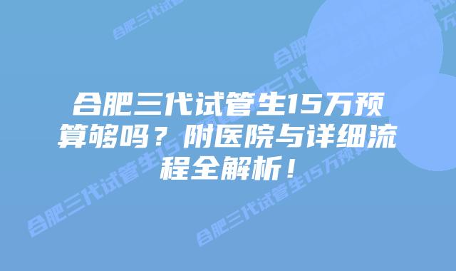 合肥三代试管生15万预算够吗?附医院与详细流程全解析!插图 合肥三代试管生15万预算够吗?附医院与详细流程全解析!
