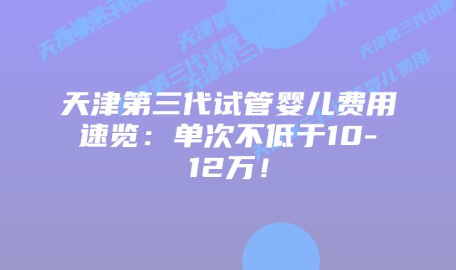 天津第三代试管婴儿费用速览:单次不低于10-12万!插图 天津第三代试管婴儿费用速览:单次不低于10-12万!