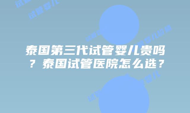 泰国第三代试管婴儿贵吗？泰国试管医院怎么选？