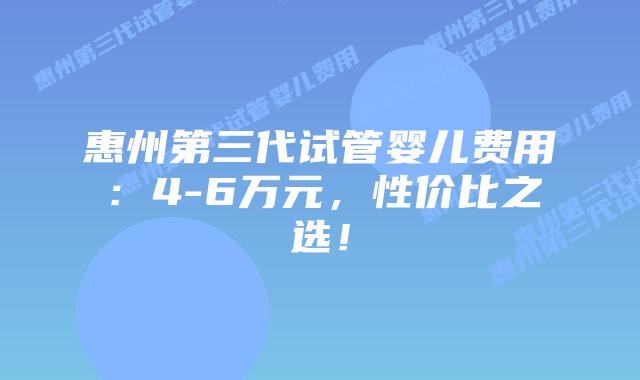 惠州第三代试管婴儿费用:4-6万元,性价比之选!插图 惠州第三代试管婴儿费用:4-6万元,性价比之选!