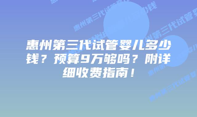 惠州第三代试管婴儿多少钱?预算9万够吗?附详细收费指南!插图 惠州第三代试管婴儿多少钱?预算9万够吗?附详细收费指南!