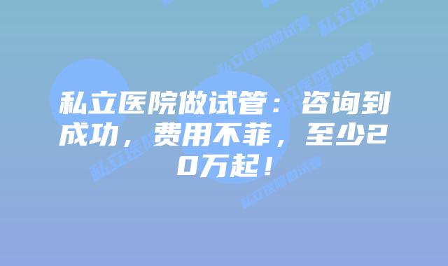 私立医院做试管:咨询到成功,费用不菲,至少20万起!插图 私立医院做试管:咨询到成功,费用不菲,至少20万起!