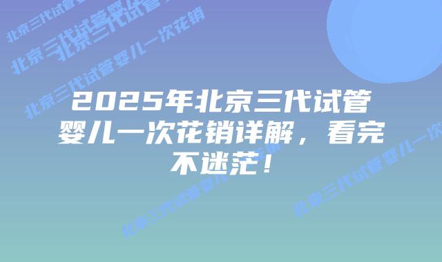 2025年北京三代试管婴儿一次花销详解,看完不迷茫!插图 2025年北京三代试管婴儿一次花销详解,看完不迷茫!