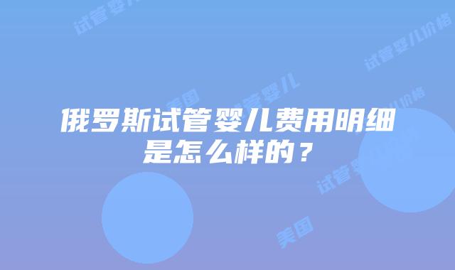 俄罗斯试管婴儿费用明细是怎么样的?插图 俄罗斯试管婴儿费用明细是怎么样的?