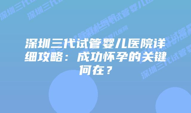 深圳三代试管婴儿医院详细攻略:成功怀孕的关键何在?插图 深圳三代试管婴儿医院详细攻略:成功怀孕的关键何在?