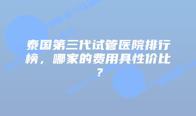 泰国第三代试管医院排行榜,哪家的费用具性价比?插图 泰国第三代试管医院排行榜,哪家的费用具性价比?