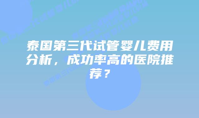 泰国第三代试管婴儿费用分析,成功率高的医院推荐?插图 泰国第三代试管婴儿费用分析,成功率高的医院推荐?