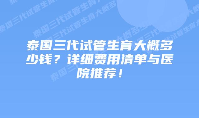 泰国三代试管生育大概多少钱?详细费用清单与医院推荐!插图 泰国三代试管生育大概多少钱?详细费用清单与医院推荐!