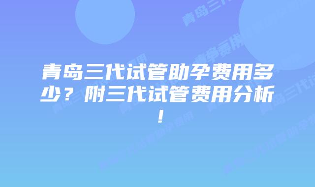 青岛三代试管助孕费用多少?附三代试管费用分析!插图 青岛三代试管助孕费用多少?附三代试管费用分析!