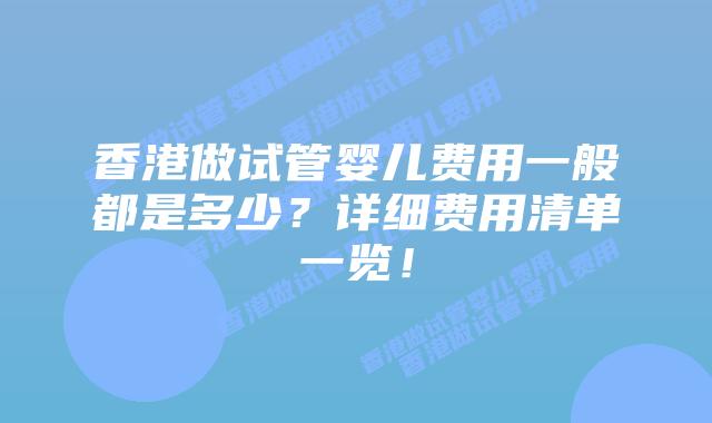 香港做试管婴儿费用一般都是多少?详细费用清单一览!插图 香港做试管婴儿费用一般都是多少?详细费用清单一览!