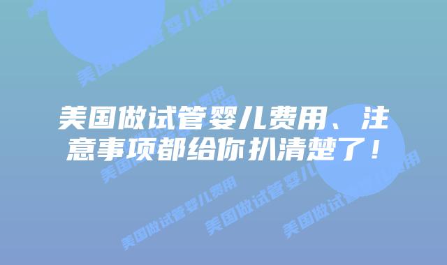 美国做试管婴儿费用、注意事项都给你扒清楚了!插图 美国做试管婴儿费用、注意事项都给你扒清楚了!