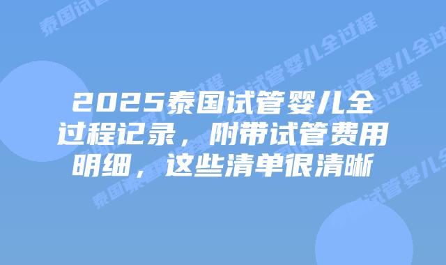 2025泰国试管婴儿全过程记录,附带试管费用明细,这些清单很清晰插图 2025泰国试管婴儿全过程记录,附带试管费用明细,这些清单很清晰