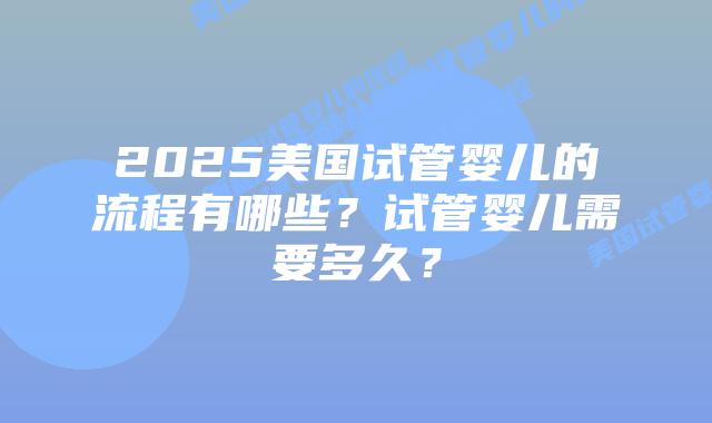 2025美国试管婴儿的流程有哪些?试管婴儿需要多久?插图 2025美国试管婴儿的流程有哪些?试管婴儿需要多久?
