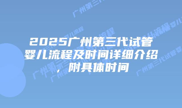2025广州第三代试管婴儿流程及时间详细介绍,附具体时间插图 2025广州第三代试管婴儿流程及时间详细介绍,附具体时间