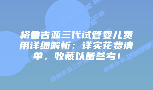 格鲁吉亚三代试管婴儿费用详细解析:详实花费清单,收藏以备参考!插图 格鲁吉亚三代试管婴儿费用详细解析:详实花费清单,收藏以备参考!