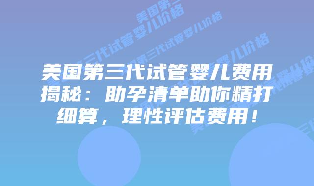 美国第三代试管婴儿费用揭秘:助孕清单助你精打细算,理性评估费用!插图 美国第三代试管婴儿费用揭秘:助孕清单助你精打细算,理性评估费用!