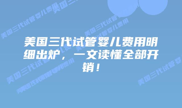 美国三代试管婴儿费用明细出炉,一文读懂全部开销!插图 美国三代试管婴儿费用明细出炉,一文读懂全部开销!