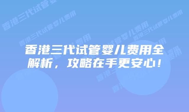 香港三代试管婴儿费用全解析,攻略在手更安心!插图 香港三代试管婴儿费用全解析,攻略在手更安心!