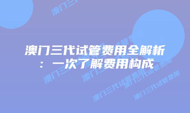 澳门三代试管费用全解析:一次了解费用构成插图 澳门三代试管费用全解析:一次了解费用构成