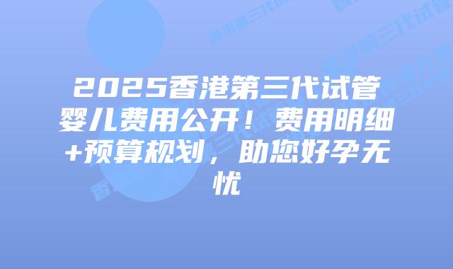 2025香港第三代试管婴儿费用公开!费用明细+预算规划,助您好孕无忧插图 2025香港第三代试管婴儿费用公开!费用明细+预算规划,助您好孕无忧