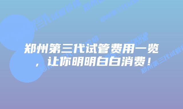 郑州第三代试管费用一览,让你明明白白消费!插图 郑州第三代试管费用一览,让你明明白白消费!