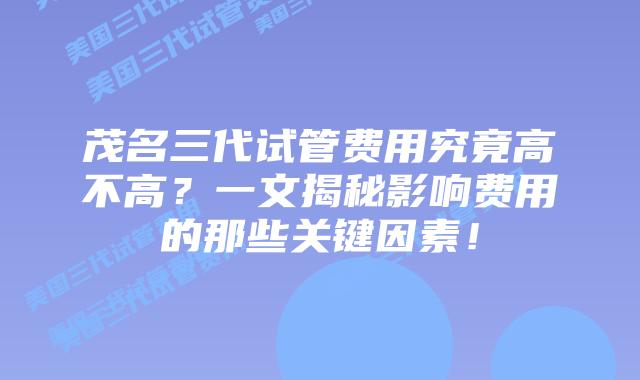 茂名三代试管费用究竟高不高?一文揭秘影响费用的那些关键因素!插图 茂名三代试管费用究竟高不高?一文揭秘影响费用的那些关键因素!