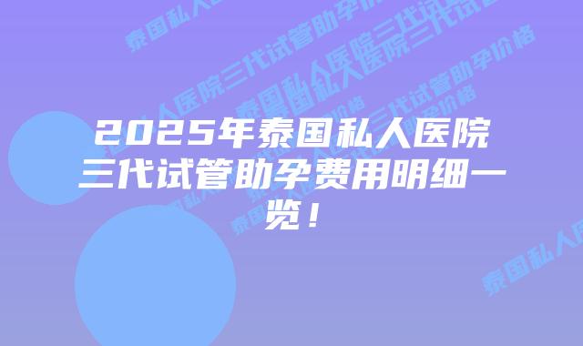 2025年泰国私人医院三代试管助孕费用明细一览！