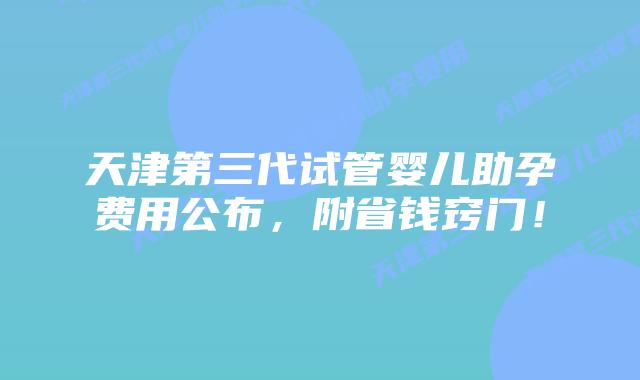 天津第三代试管婴儿助孕费用公布,附省钱窍门!插图 天津第三代试管婴儿助孕费用公布,附省钱窍门!