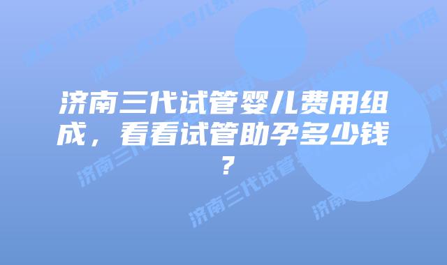 济南三代试管婴儿费用组成,看看试管助孕多少钱?插图 济南三代试管婴儿费用组成,看看试管助孕多少钱?