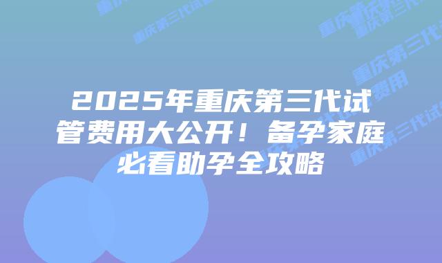 2025年重庆第三代试管费用大公开!备孕家庭必看助孕全攻略插图 2025年重庆第三代试管费用大公开!备孕家庭必看助孕全攻略