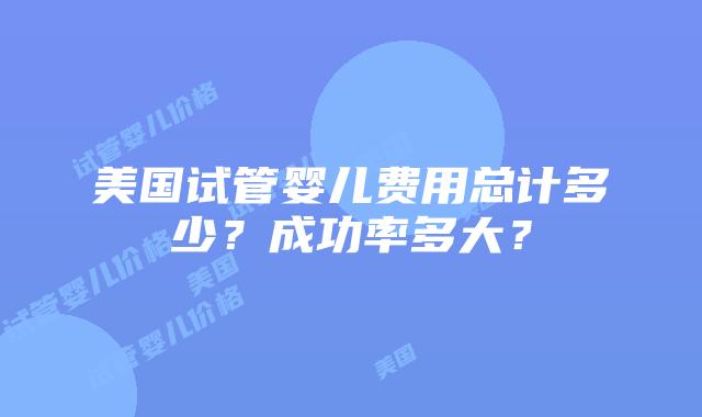 美国试管婴儿费用总计多少?成功率多大?插图 美国试管婴儿费用总计多少?成功率多大?