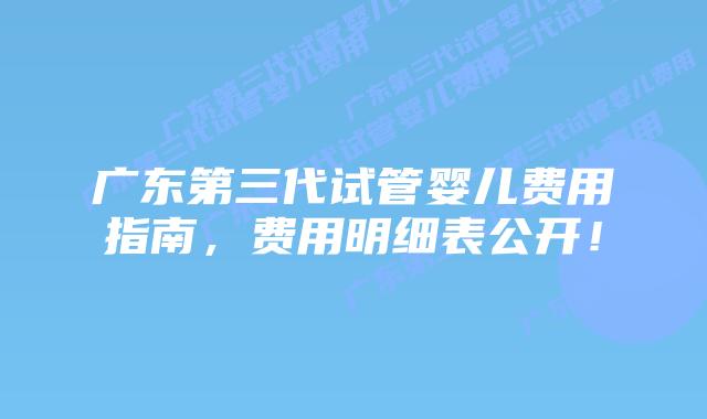 广东第三代试管婴儿费用指南,费用明细表公开!插图 广东第三代试管婴儿费用指南,费用明细表公开!