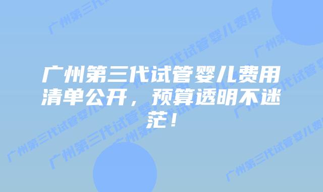 广州第三代试管婴儿费用清单公开,预算透明不迷茫!插图 广州第三代试管婴儿费用清单公开,预算透明不迷茫!