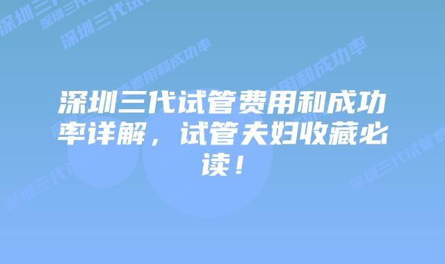 深圳三代试管费用和成功率详解,试管夫妇收藏必读!插图 深圳三代试管费用和成功率详解,试管夫妇收藏必读!