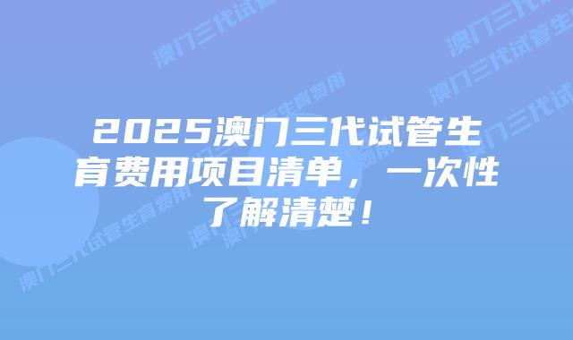 2025澳门三代试管生育费用项目清单,一次性了解清楚!插图 2025澳门三代试管生育费用项目清单,一次性了解清楚!
