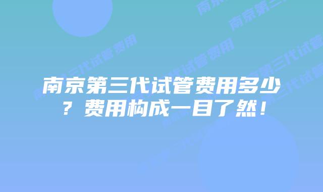 南京第三代试管费用多少?费用构成一目了然!插图 南京第三代试管费用多少?费用构成一目了然!