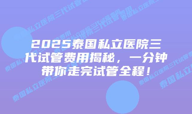 2025泰国私立医院三代试管费用揭秘,一分钟带你走完试管全程!插图 2025泰国私立医院三代试管费用揭秘,一分钟带你走完试管全程!