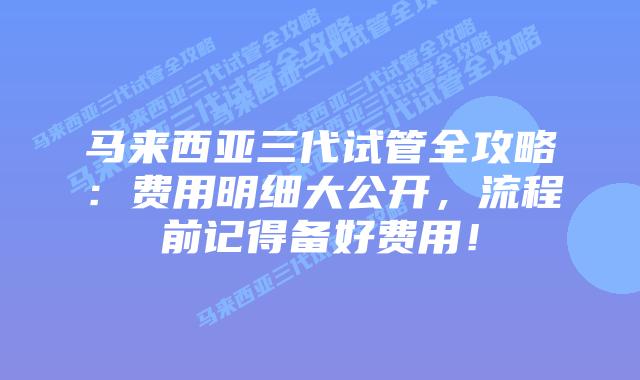 马来西亚三代试管全攻略:费用明细大公开,流程前记得备好费用!插图 马来西亚三代试管全攻略:费用明细大公开,流程前记得备好费用!