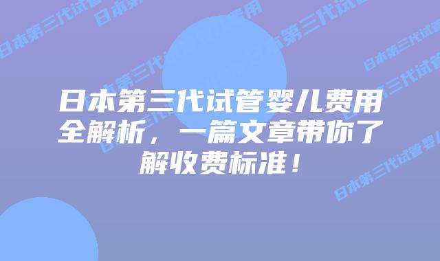 日本第三代试管婴儿费用全解析,一篇文章带你了解收费标准!插图 日本第三代试管婴儿费用全解析,一篇文章带你了解收费标准!