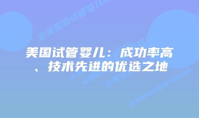 美国试管婴儿:成功率高、技术先进的优选之地插图 美国试管婴儿:成功率高、技术先进的优选之地