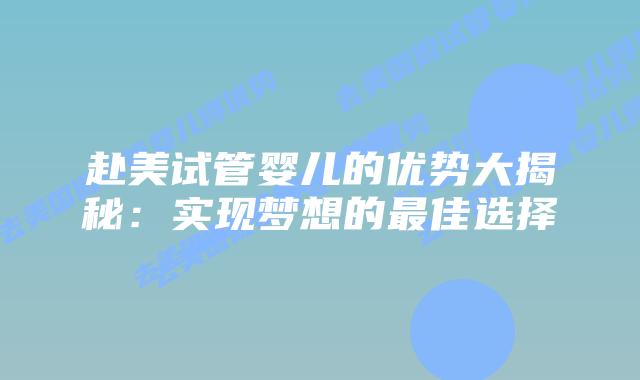赴美试管婴儿的优势大揭秘：实现梦想的最佳选择