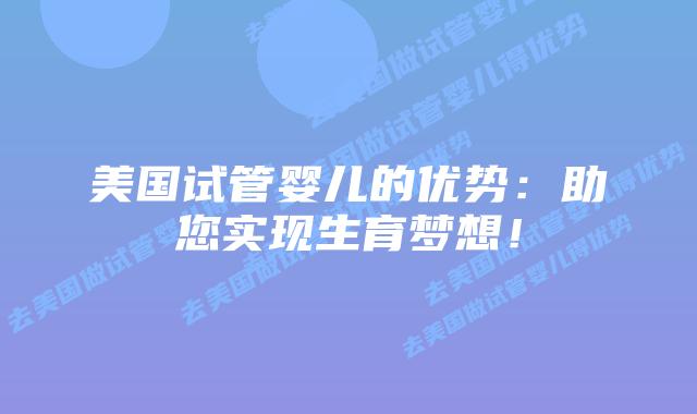 美国试管婴儿的优势：助您实现生育梦想！